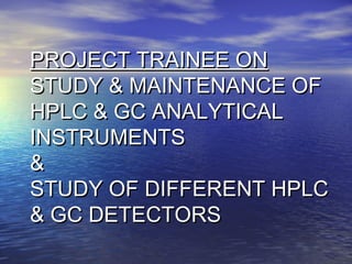 PROJECT TRAINEE ONPROJECT TRAINEE ON
STUDY & MAINTENANCE OFSTUDY & MAINTENANCE OF
HPLC & GC ANALYTICALHPLC & GC ANALYTICAL
INSTRUMENTSINSTRUMENTS
&&
STUDY OF DIFFERENT HPLCSTUDY OF DIFFERENT HPLC
& GC DETECTORS& GC DETECTORS
 