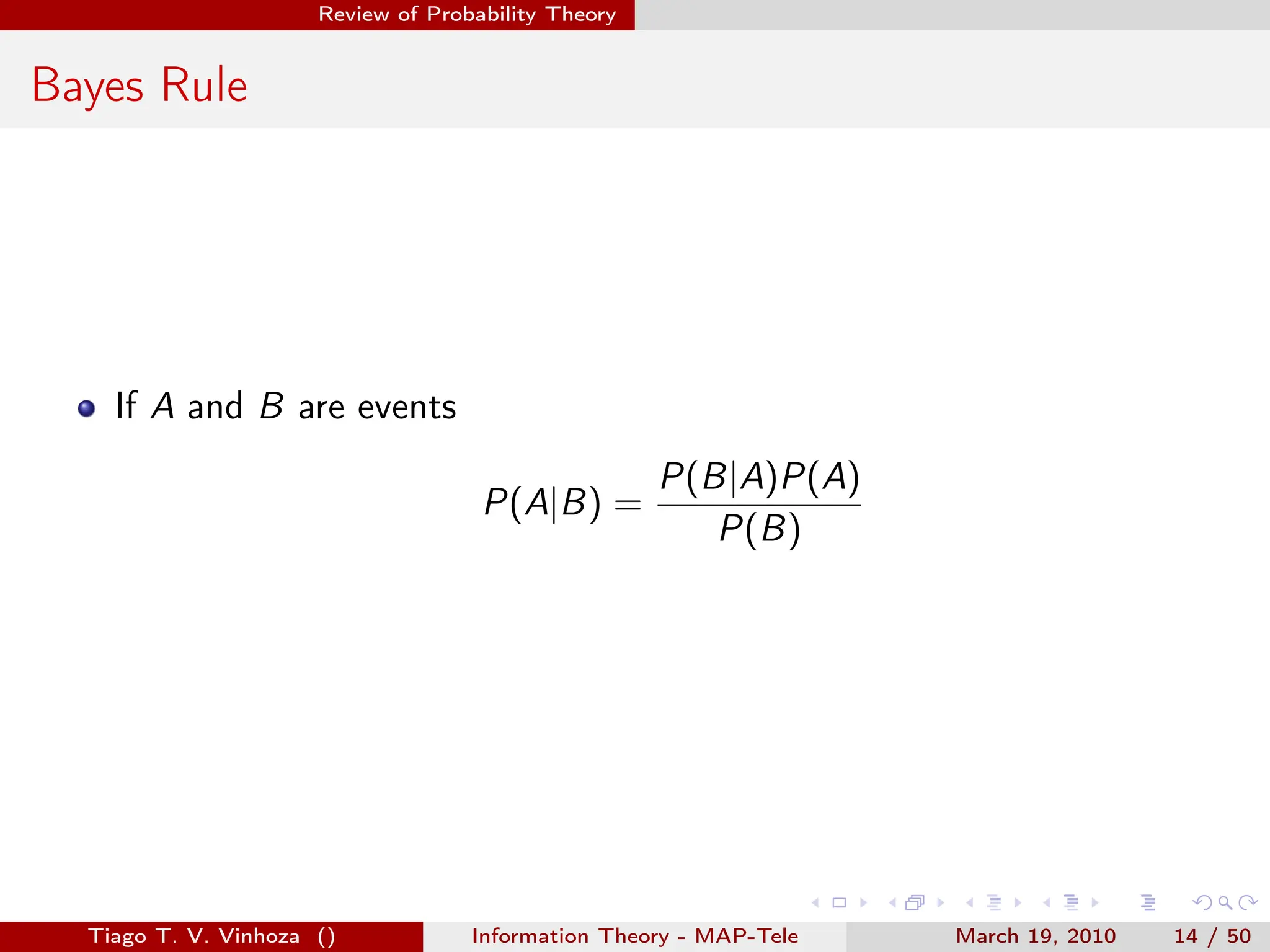 . . . . . .
Review of Probability Theory
Bayes Rule
If A and B are events
P(A|B) =
P(B|A)P(A)
P(B)
Tiago T. V. Vinhoza () Information Theory - MAP-Tele March 19, 2010 14 / 50
 