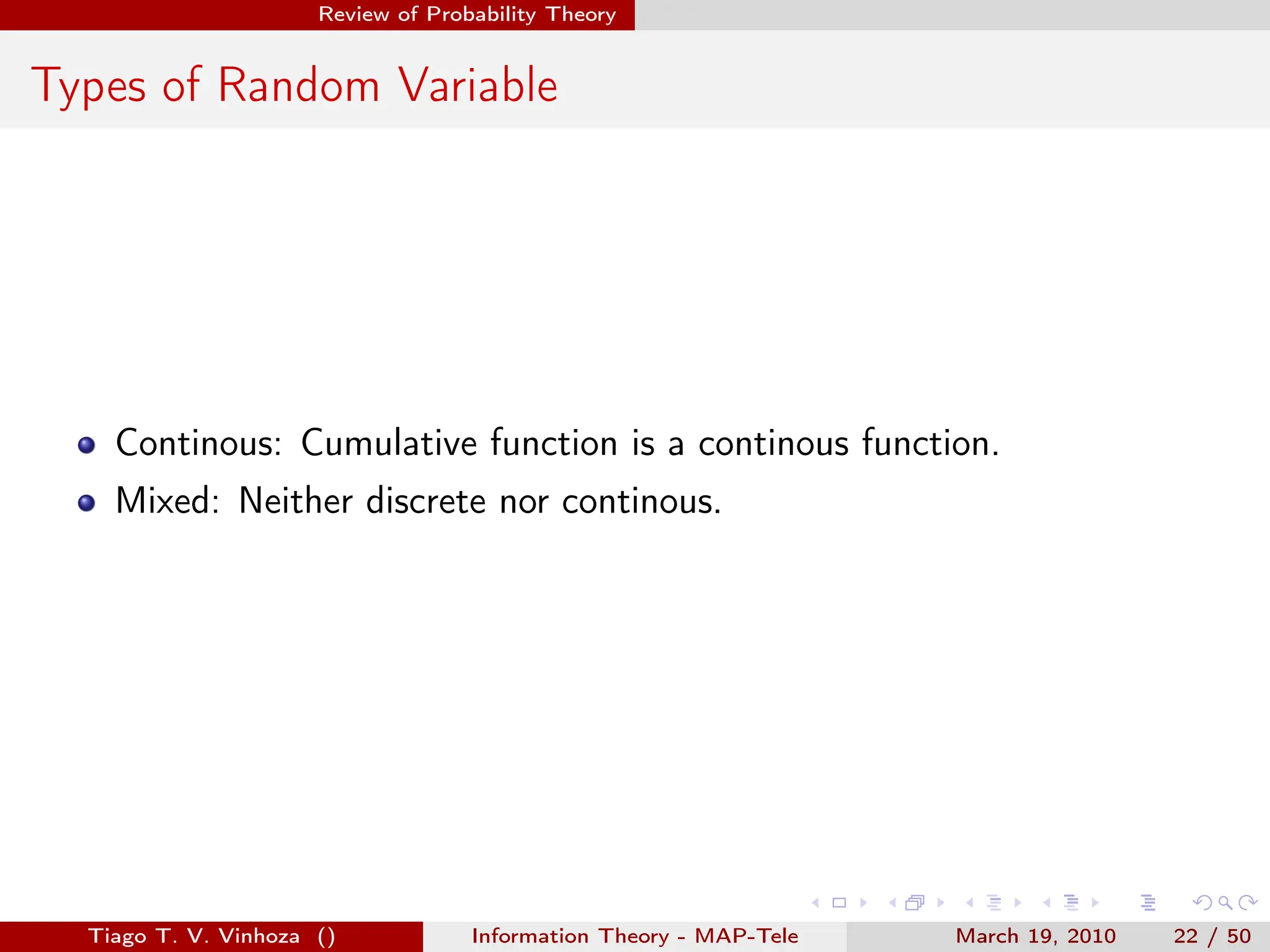 . . . . . .
Review of Probability Theory
Types of Random Variable
Continous: Cumulative function is a continous function.
Mixed: Neither discrete nor continous.
Tiago T. V. Vinhoza () Information Theory - MAP-Tele March 19, 2010 22 / 50
 