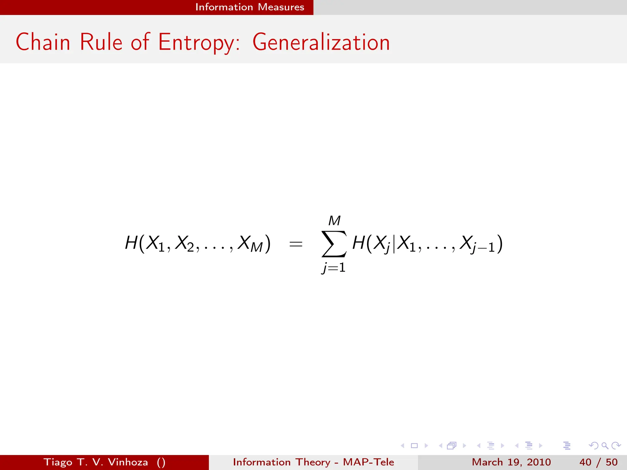 . . . . . .
Information Measures
Chain Rule of Entropy: Generalization
H(X1, X2, . . . , XM) =
M
∑
j=1
H(Xj |X1, . . . , Xj−1)
Tiago T. V. Vinhoza () Information Theory - MAP-Tele March 19, 2010 40 / 50
 
