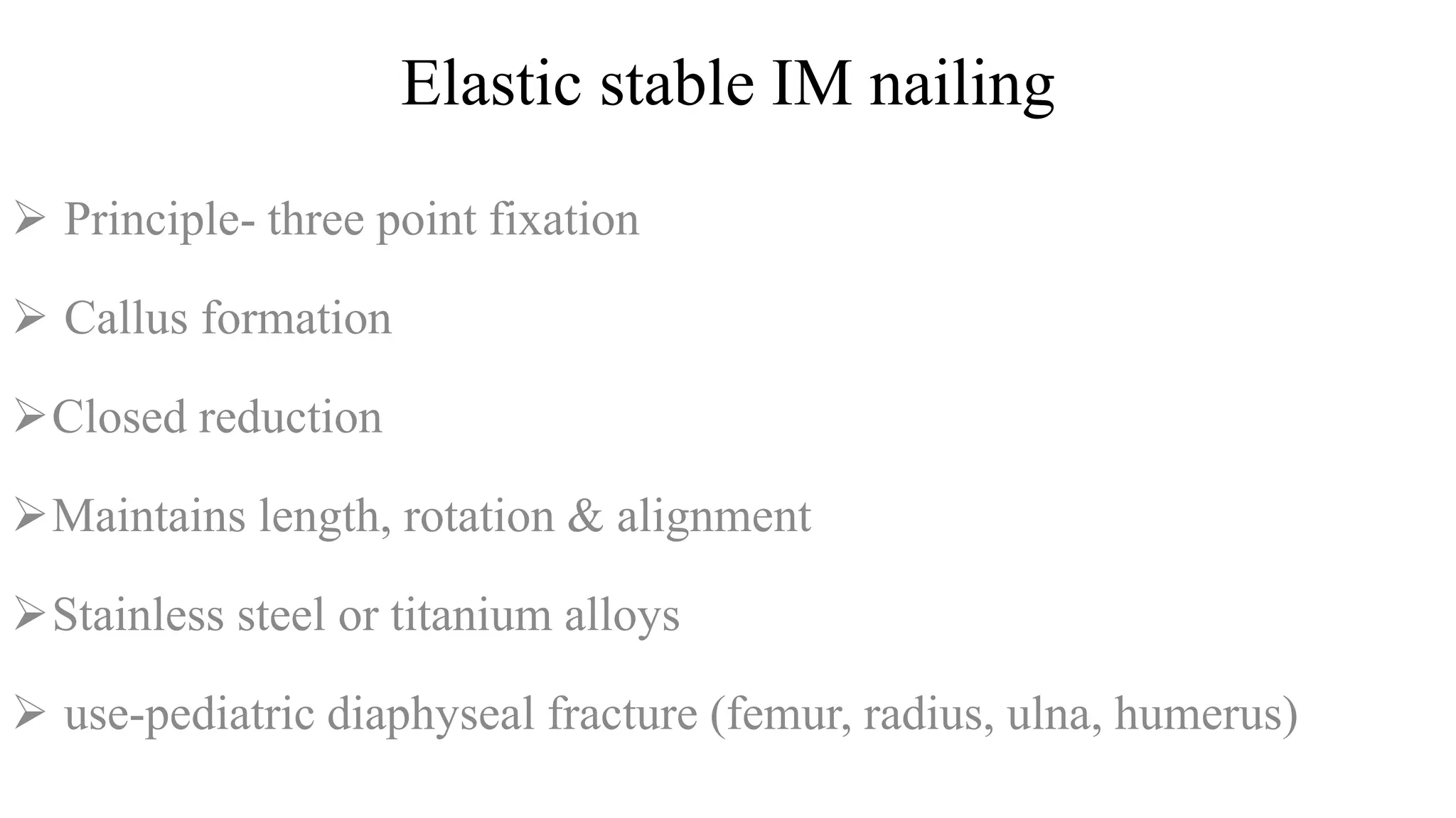 Elastic stable IM nailing
 Principle- three point fixation
 Callus formation
Closed reduction
Maintains length, rotation & alignment
Stainless steel or titanium alloys
 use-pediatric diaphyseal fracture (femur, radius, ulna, humerus)
 