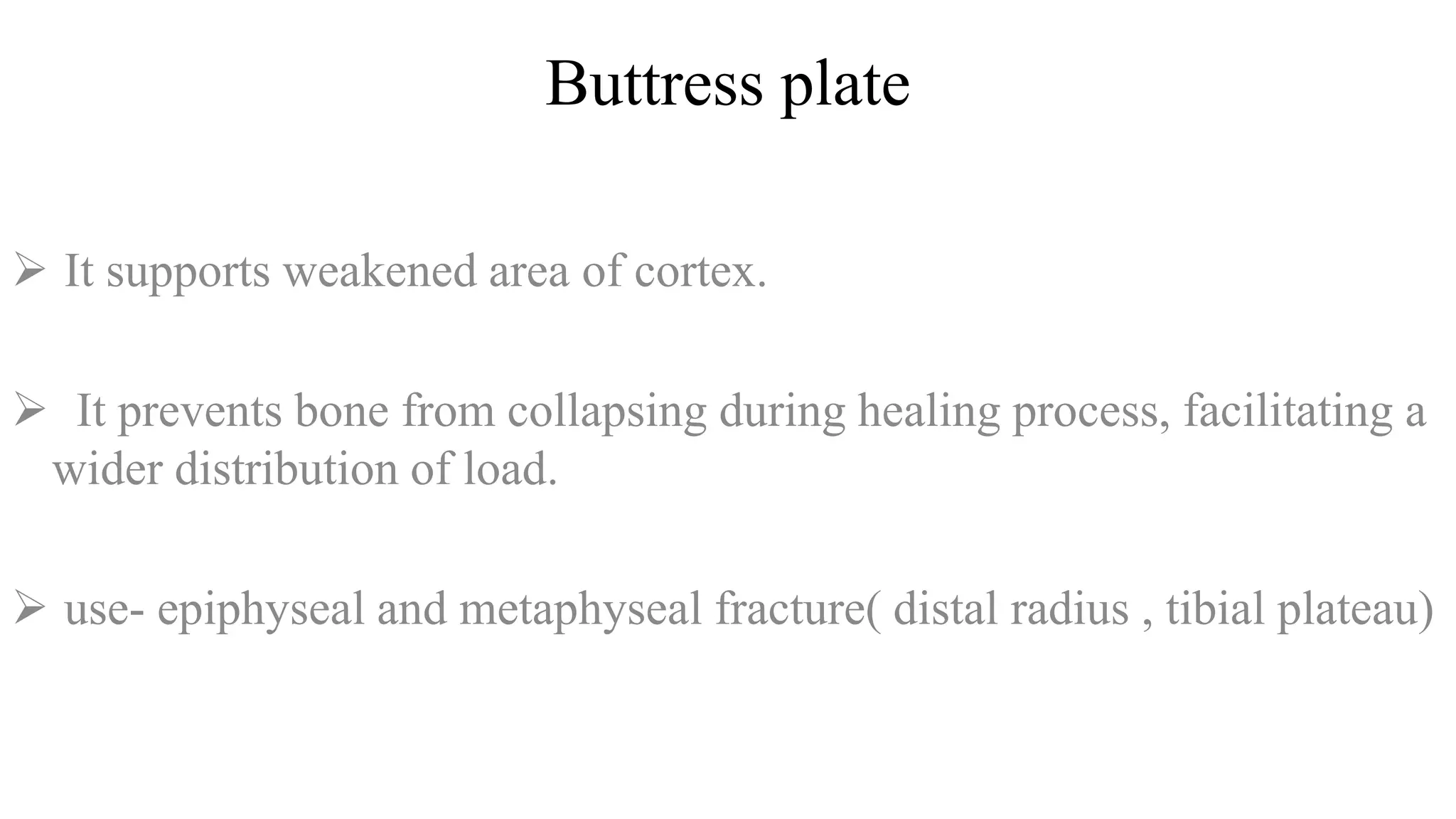 Buttress plate
 It supports weakened area of cortex.
 It prevents bone from collapsing during healing process, facilitating a
wider distribution of load.
 use- epiphyseal and metaphyseal fracture( distal radius , tibial plateau)
 