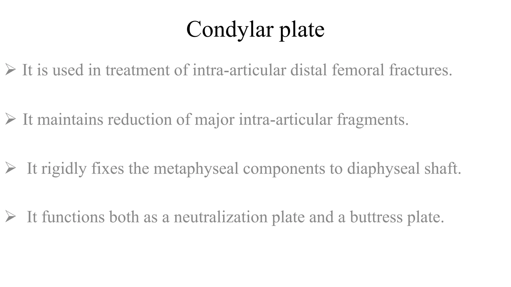 Condylar plate
 It is used in treatment of intra-articular distal femoral fractures.
 It maintains reduction of major intra-articular fragments.
 It rigidly fixes the metaphyseal components to diaphyseal shaft.
 It functions both as a neutralization plate and a buttress plate.
 