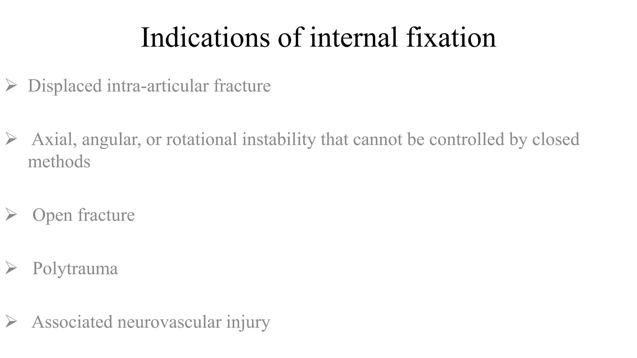 Indications of internal fixation
 Displaced intra-articular fracture
 Axial, angular, or rotational instability that cannot be controlled by closed
methods
 Open fracture
 Polytrauma
 Associated neurovascular injury
 