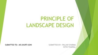 PRINCIPLE OF
LANDSCAPE DESIGN
SUBMITTED BY:- PALLAVI SHARMA
NITIN THAKRAL
SUBMITTED TO:- AR.SHURTI SONI
 