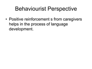 Behaviourist Perspective
• Positive reinforcement s from caregivers
helps in the process of language
development.
 
