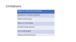 Limitations
Reliance on remote vision and operating
Dependence on hand eye coordination
Difficult with hemostasis
Reliance on new technique
Extraction of large specimens
Loss of tactile feedback
Expertise and training required
 