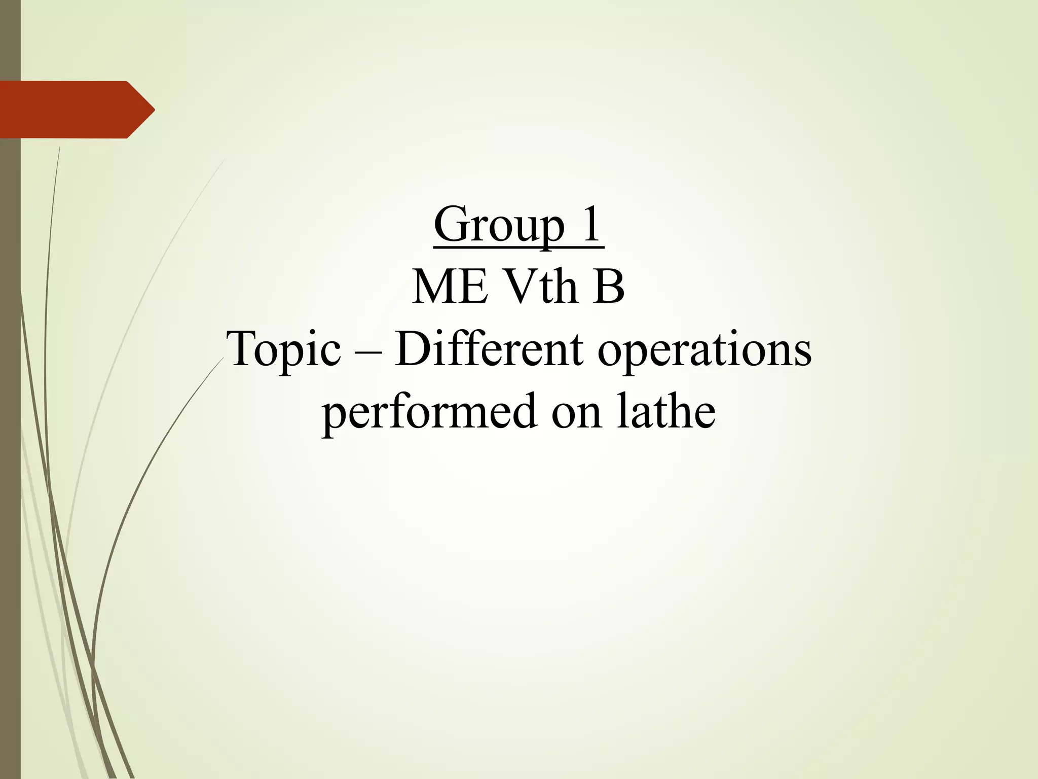 Group 1
ME Vth B
Topic – Different operations
performed on lathe
 