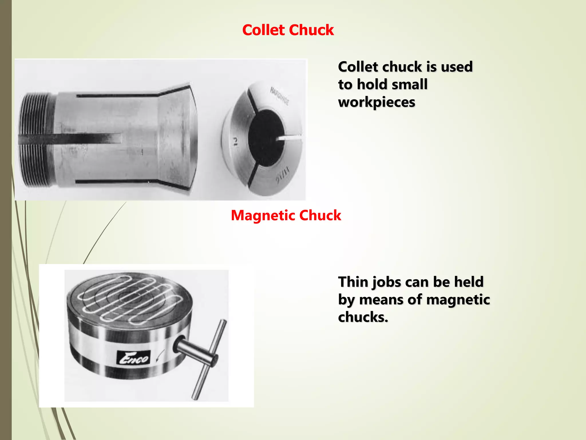  Thin jobs can be held by means of
magnetic chucks.
Collet Chuck
Magnetic Chuck
Collet chuck is used
to hold small
workpieces
Thin jobs can be held
by means of magnetic
chucks.
 