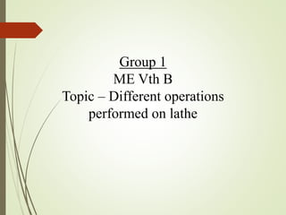 Group 1
ME Vth B
Topic – Different operations
performed on lathe
 