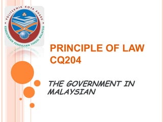 PRINCIPLE OF LAW
CQ204
THE GOVERNMENT IN
MALAYSIAN

 