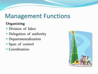 Management Functions
Organizing
 Division of labor
 Delegation of authority
 Departmentalization
 Span of control
 Co...