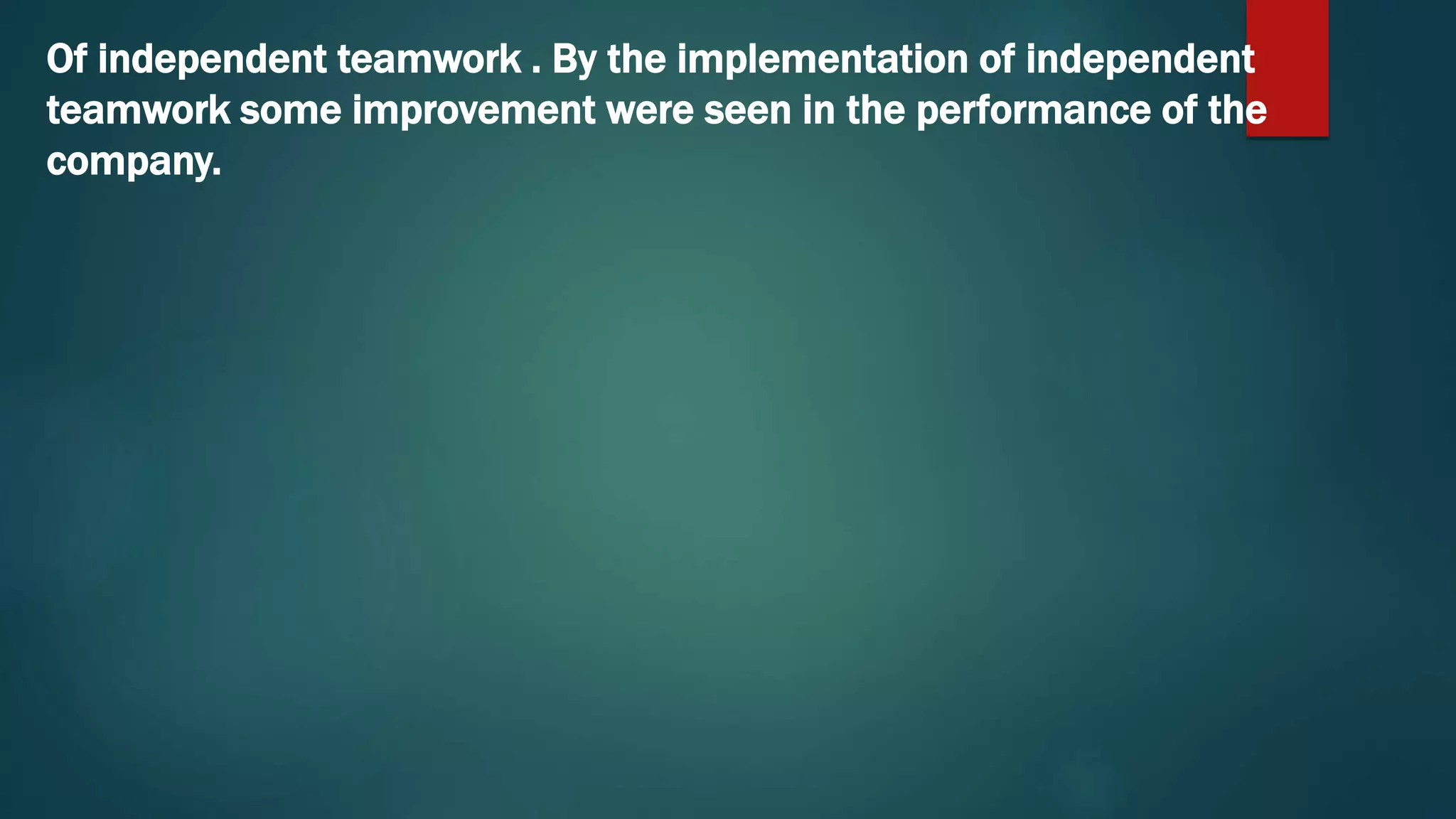Of independent teamwork . By the implementation of independent
teamwork some improvement were seen in the performance of the
company.
 