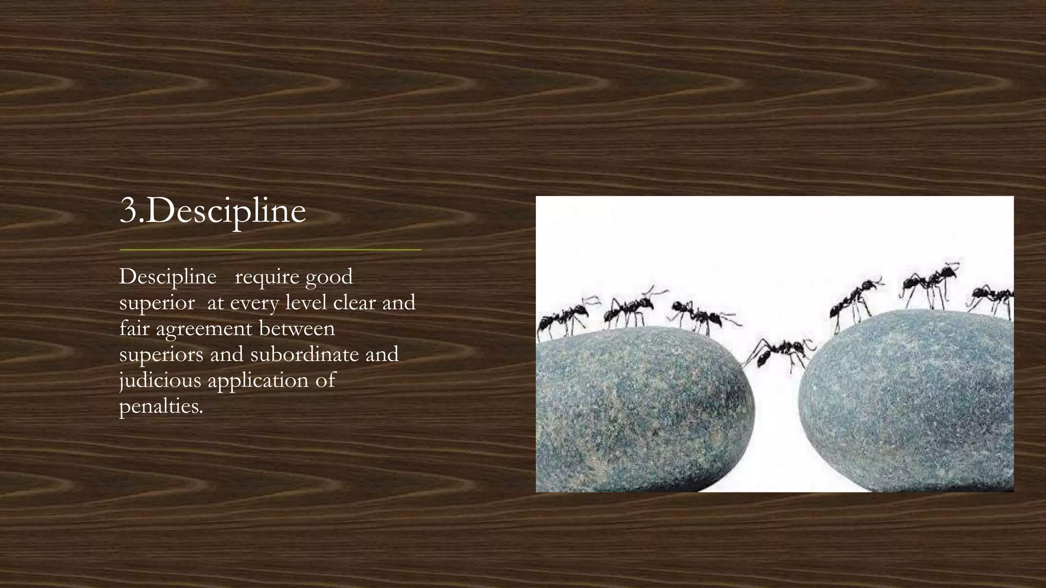 3.Descipline
Descipline require good
superior at every level clear and
fair agreement between
superiors and subordinate and
judicious application of
penalties.
 