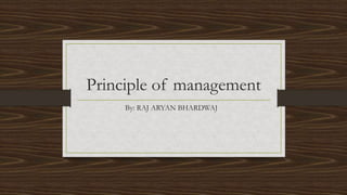 Principle of management
By: RAJ ARYAN BHARDWAJ
 