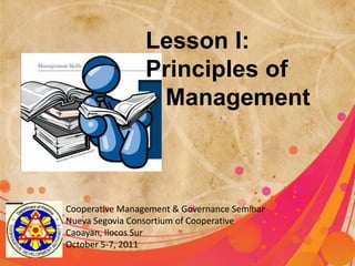Lesson I:   Principles of Management Cooperative Management & Governance Seminar Nueva Segovia Consortium of Cooperative Caoayan, Ilocos Sur October 5-7, 2011 