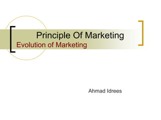 Principle Of Marketing
Evolution of Marketing
Ahmad Idrees
 