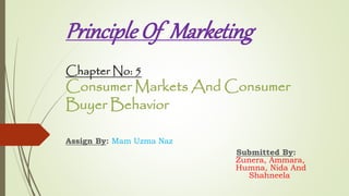Principle Of Marketing
Chapter No: 5
Consumer Markets And Consumer
Buyer Behavior
Assign By: Mam Uzma Naz
Submitted By:
Zunera, Ammara,
Humna, Nida And
Shahneela
 