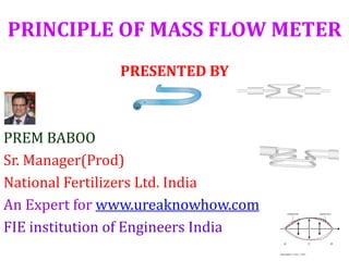 PRINCIPLE OF MASS FLOW METER
PRESENTED BY
PREM BABOO
Sr. Manager(Prod)
National Fertilizers Ltd. India
An Expert for www.ureaknowhow.com
FIE institution of Engineers India
 