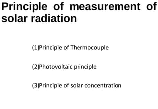 Principle of measurement of
solar radiation
(1)Principle of Thermocouple
(2)Photovoltaic principle
(3)Principle of solar concentration
 