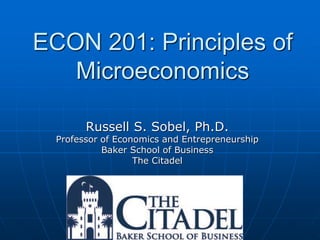 ECON 201: Principles of
Microeconomics
Russell S. Sobel, Ph.D.
Professor of Economics and Entrepreneurship
Baker School of Business
The Citadel
 