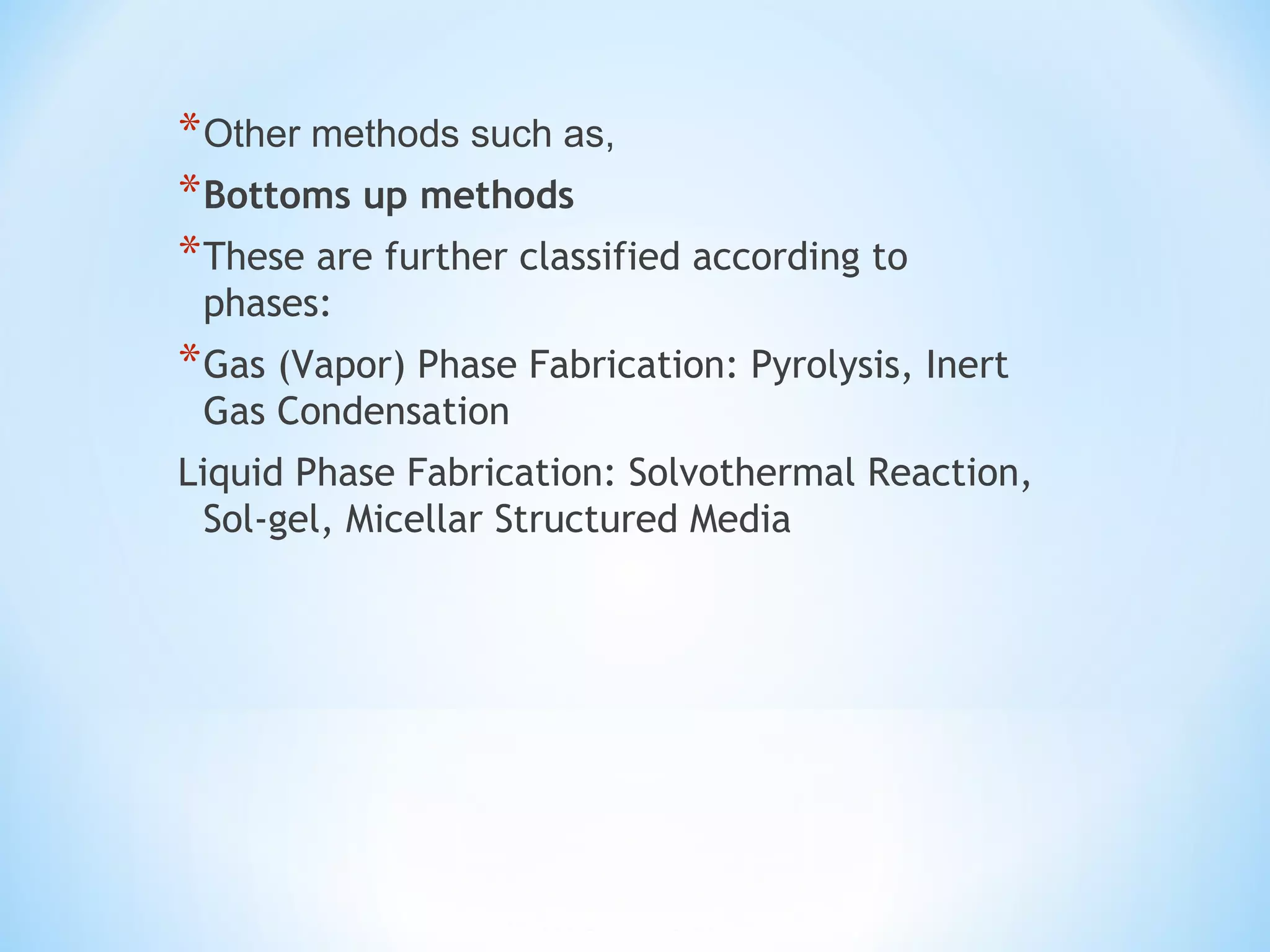 *Other methods such as,
*Bottoms up methods
*These are further classified according to
phases:
*Gas (Vapor) Phase Fabrication: Pyrolysis, Inert
Gas Condensation
Liquid Phase Fabrication: Solvothermal Reaction,
Sol-gel, Micellar Structured Media
 