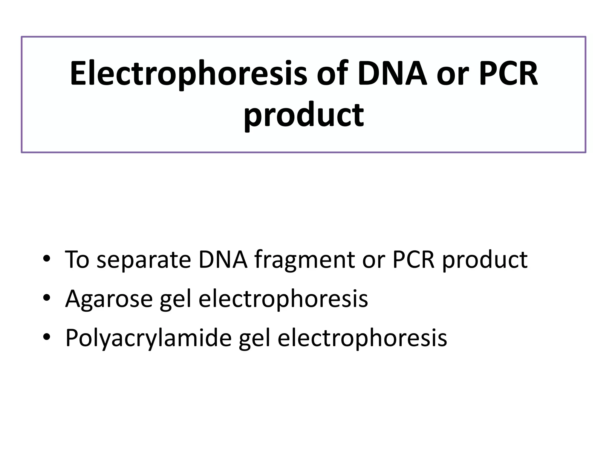 •To separate DNA fragment or PCR product 
•Agarose gel electrophoresis 
•Polyacrylamide gel electrophoresis 
Electrophoresis of DNA or PCR product  