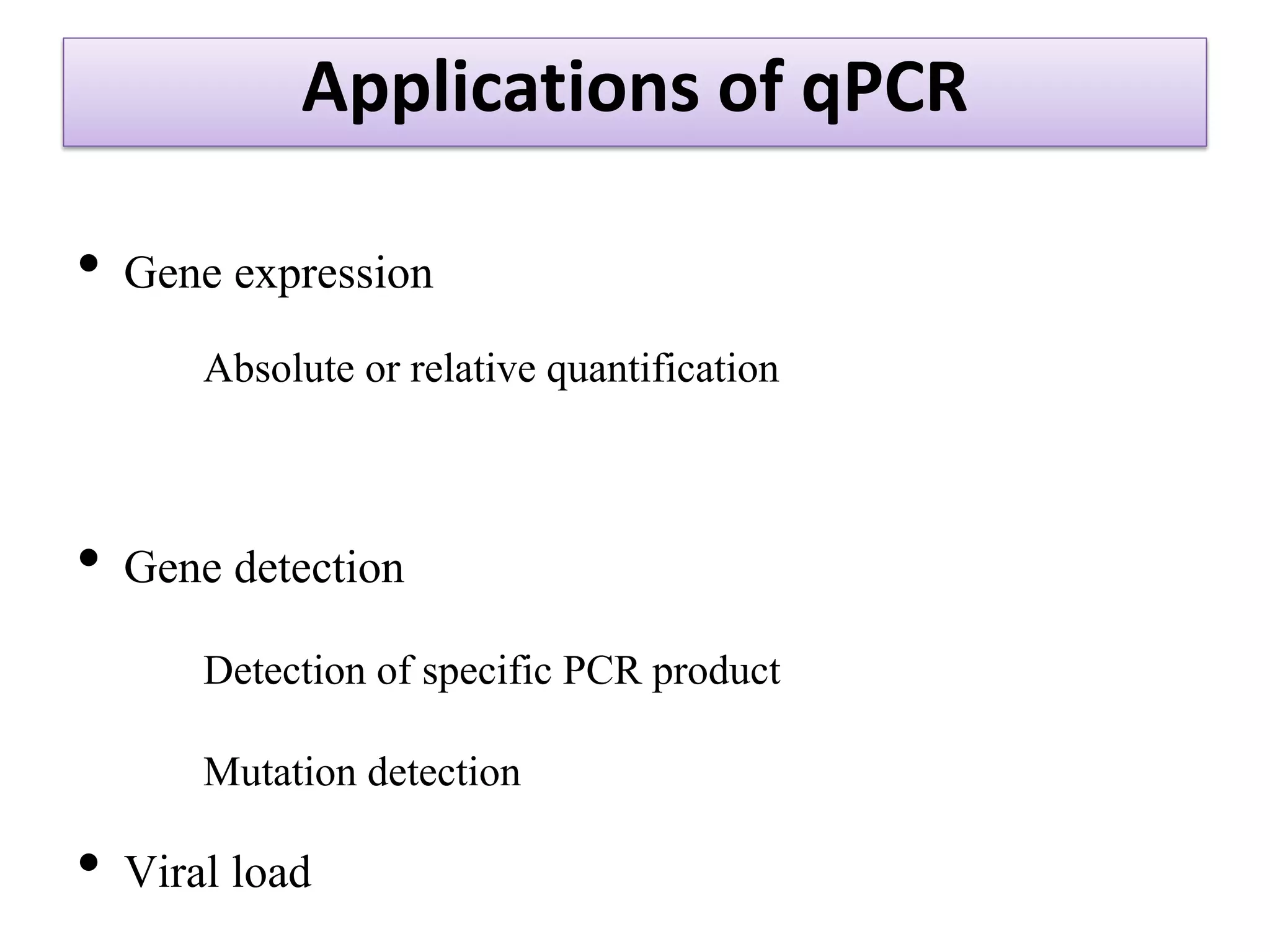 Applications of qPCR 
•Gene expression 
Absolute or relative quantification 
•Gene detection 
Detection of specific PCR product 
Mutation detection 
•Viral load  