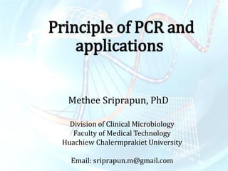 Principle of PCR and applications 
Methee Sriprapun, PhD 
Division of Clinical Microbiology 
Faculty of Medical Technology 
Huachiew Chalermprakiet University 
Email: sriprapun.m@gmail.com  