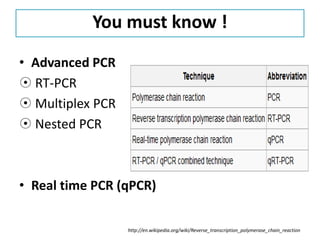 You must know ! 
•Advanced PCR 
 RT-PCR 
 Multiplex PCR 
 Nested PCR 
•Real time PCR (qPCR) 
http://en.wikipedia.org/wiki/Reverse_transcription_polymerase_chain_reaction  