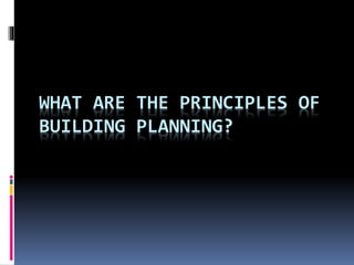 WHAT ARE THE PRINCIPLES OF
BUILDING PLANNING?
 