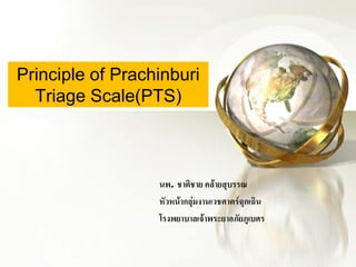 Principle of Prachinburi
  Triage Scale(PTS)



                  นพ. ชาติชาย คล้ายสุบรรณ
                  หัวหน้ากลุ่มงานเวชศาตร์ฉุกเฉิน
                  โรงพยาบาลเจ้าพระยาอภัยภูเบศร
 