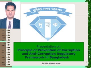Presentation on
Principle of Prevention of Corruption
and Anti-Corruption Regulatory
Framework in Bangladesh
Dr. Md. Shamsul Arefin
1
 
