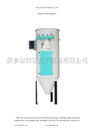 Hengfu Electronic Machinery Co., LTD 
Principle of Pulse bag filter 
Pulse dust collector means to get rid of the filter media (bag or cartridge) method by blowing 
compressed air on the attached dust; according to the size of the dust may have several sets of 
www.hengfumall.com www.cnxinhengfu.com 
 