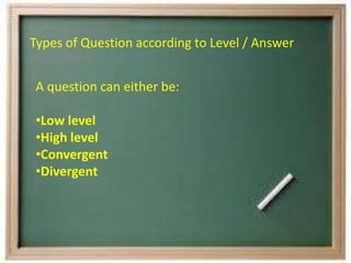 Types of Question according to Level / Answer
A question can either be:
•Low level
•High level
•Convergent
•Divergent
 