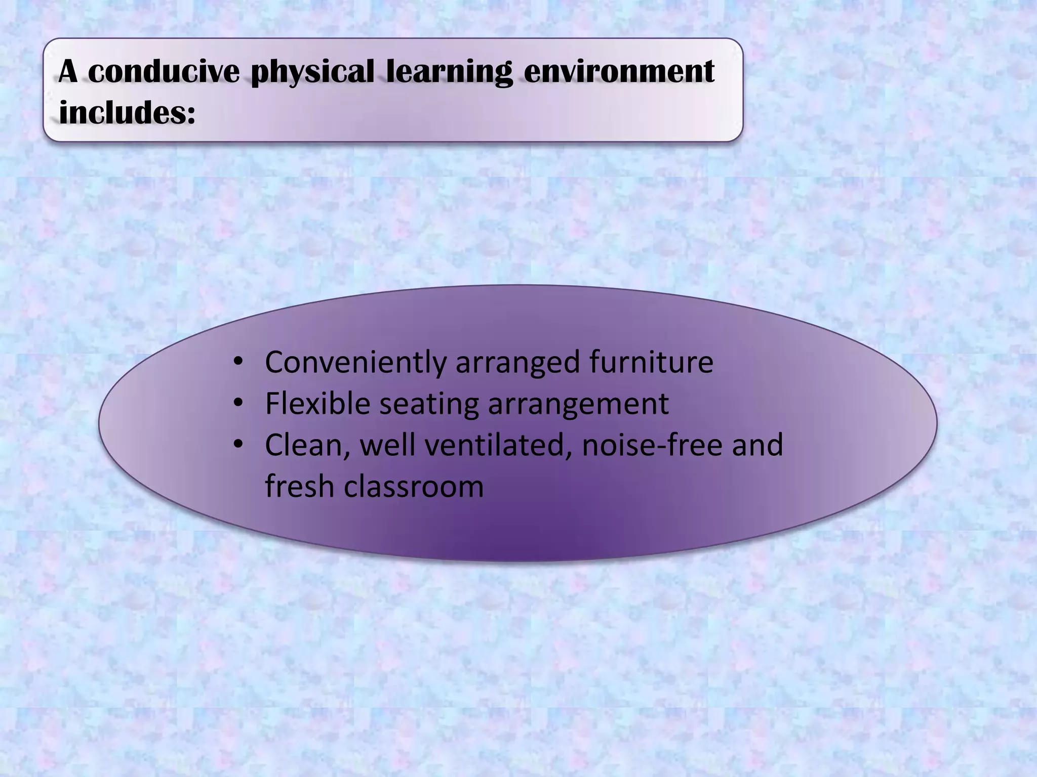 A conducive physical learning environment includes:Conveniently arranged furniture