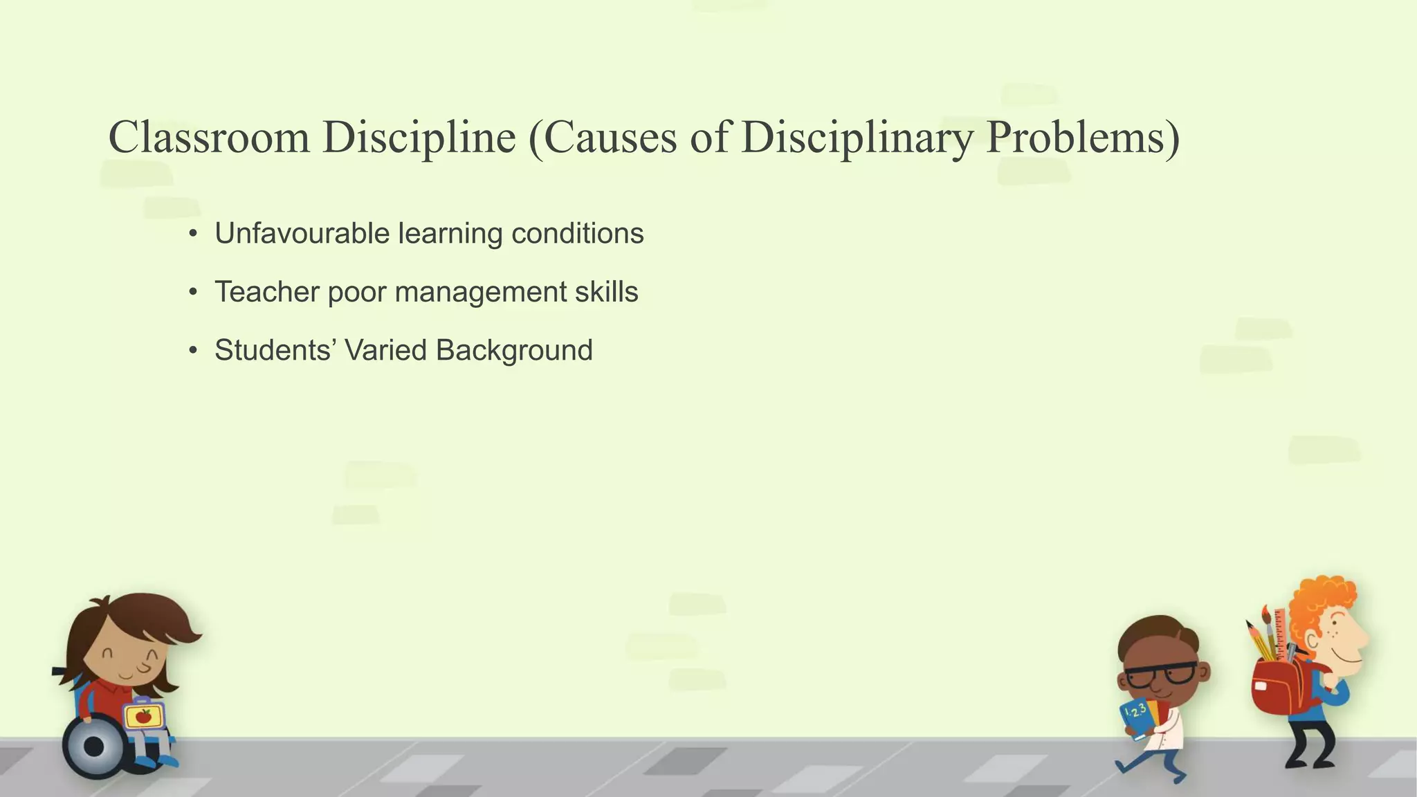 Classroom Discipline (Causes of Disciplinary Problems)
• Unfavourable learning conditions
• Teacher poor management skills
• Students’ Varied Background
 