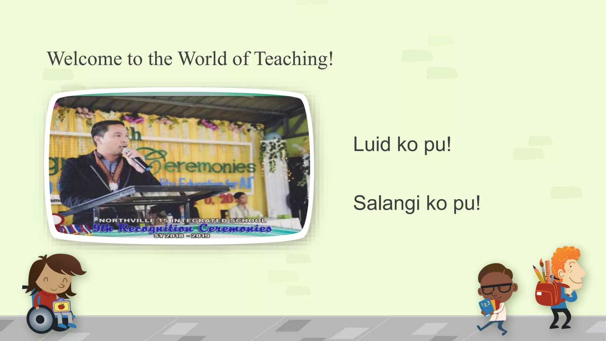 Welcome to the World of Teaching!
Luid ko pu!
Salangi ko pu!
 