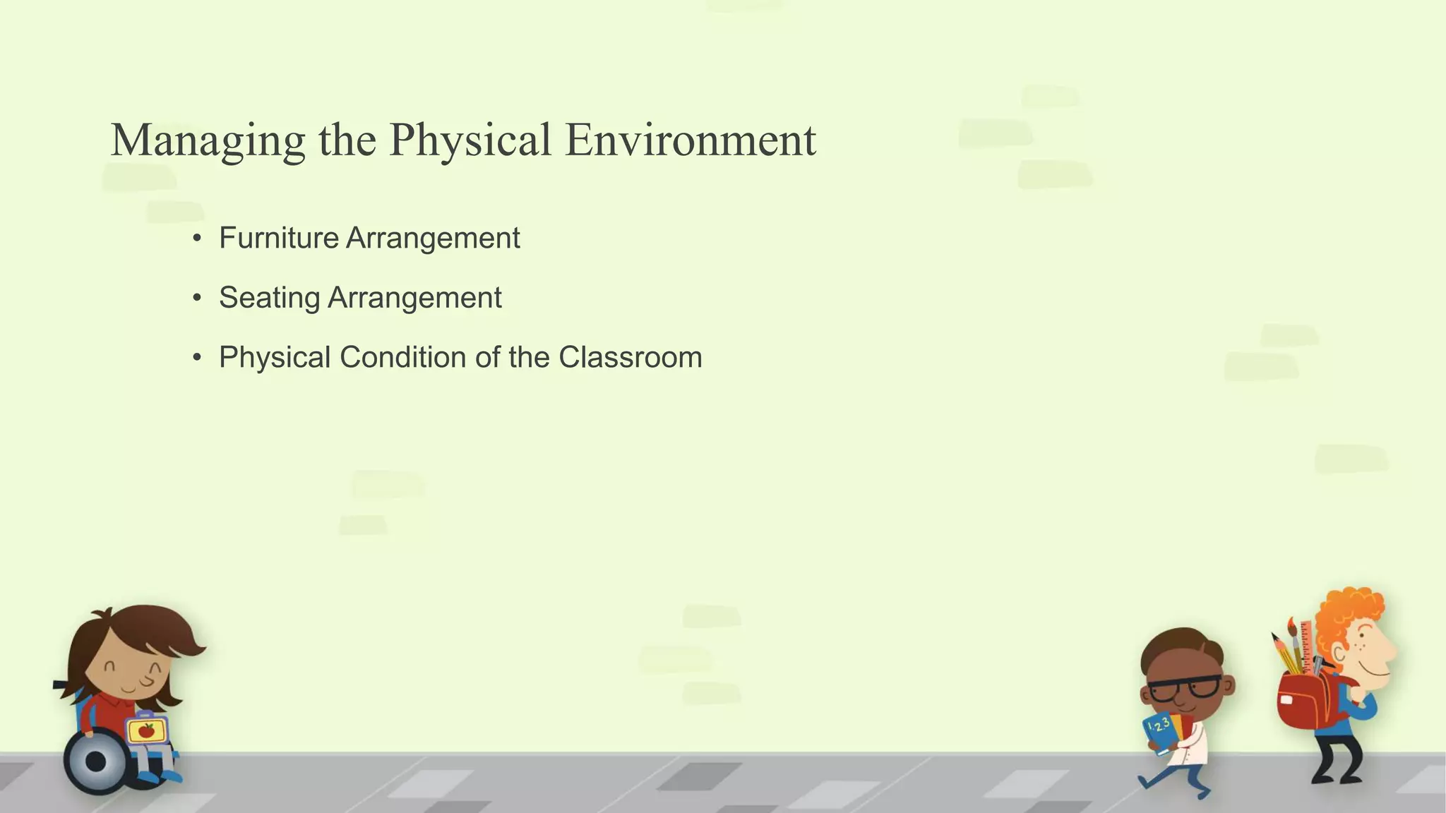 Managing the Physical Environment
• Furniture Arrangement
• Seating Arrangement
• Physical Condition of the Classroom
 