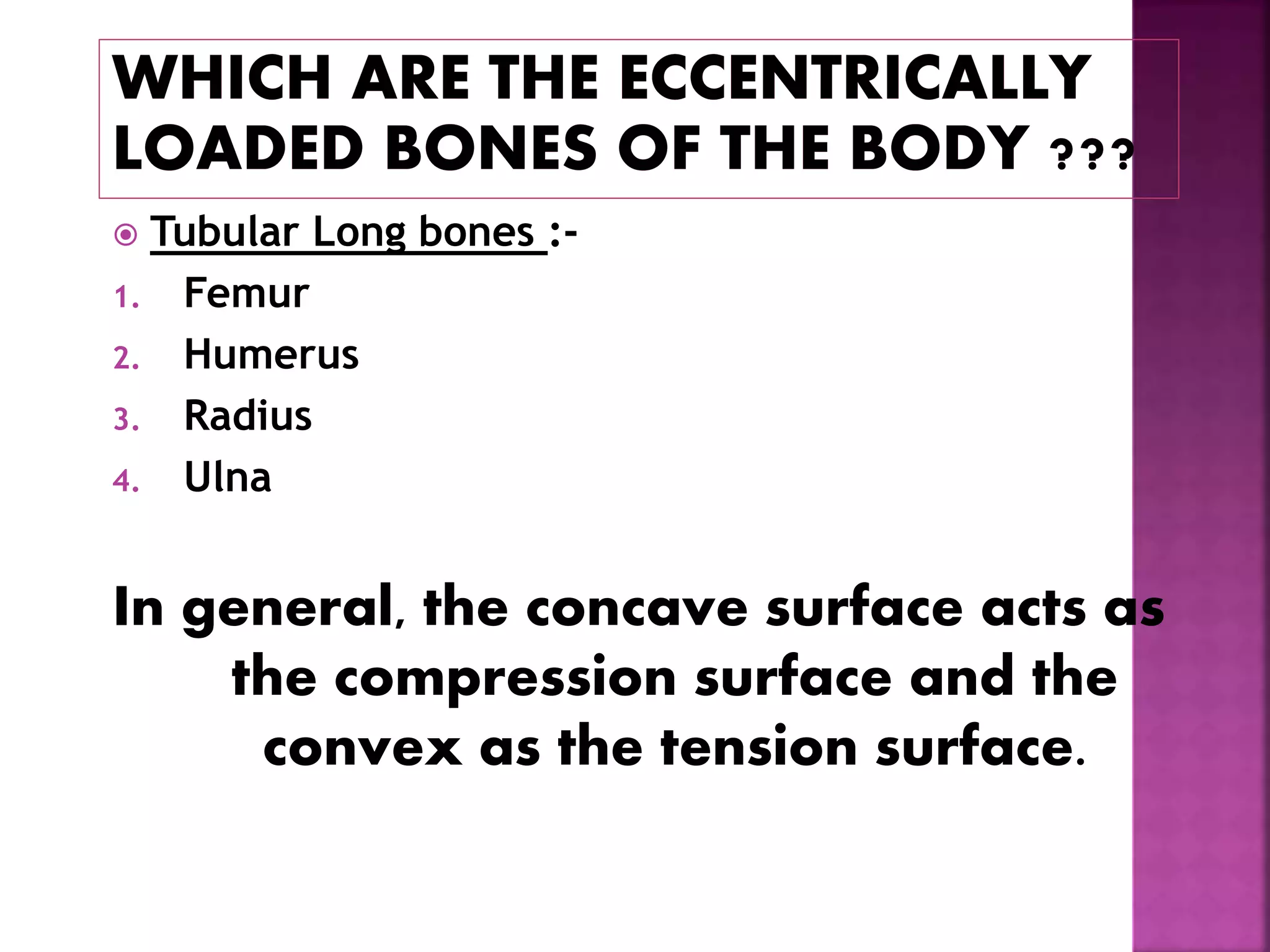  Tubular Long bones :-
1. Femur
2. Humerus
3. Radius
4. Ulna
In general, the concave surface acts as
the compression surface and the
convex as the tension surface.
 