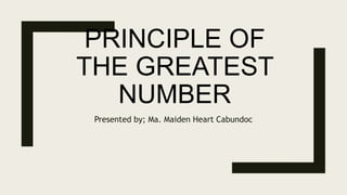 PRINCIPLE OF
THE GREATEST
NUMBER
Presented by; Ma. Maiden Heart Cabundoc
 