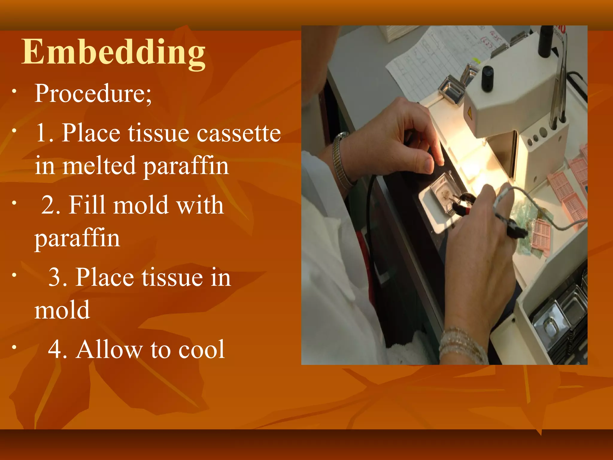 Embedding
• Procedure;
• 1. Place tissue cassette
in melted paraffin
• 2. Fill mold with
paraffin
• 3. Place tissue in
mold
• 4. Allow to cool
 