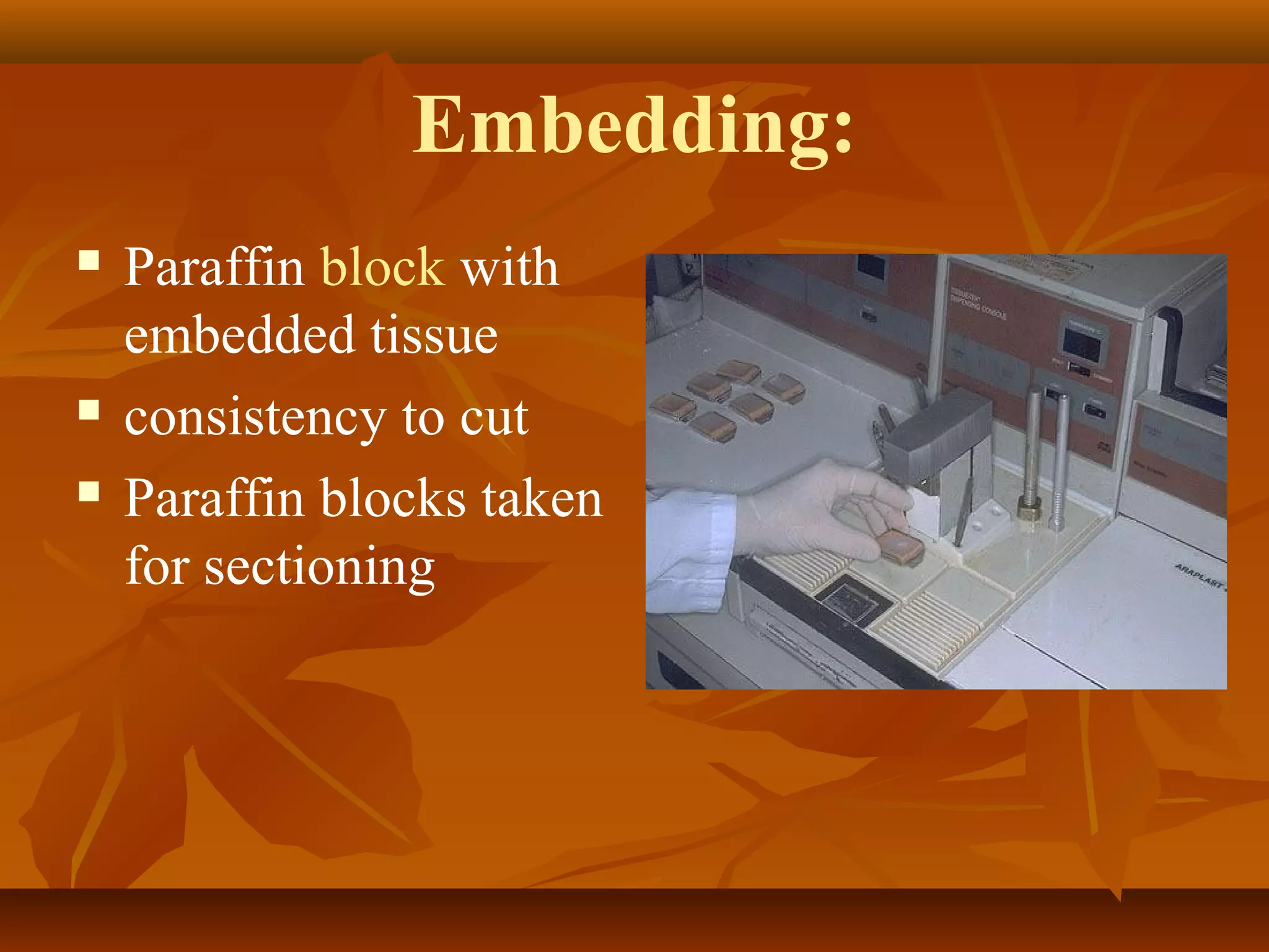 Embedding:
 Paraffin block with
embedded tissue
 consistency to cut
 Paraffin blocks taken
for sectioning
 