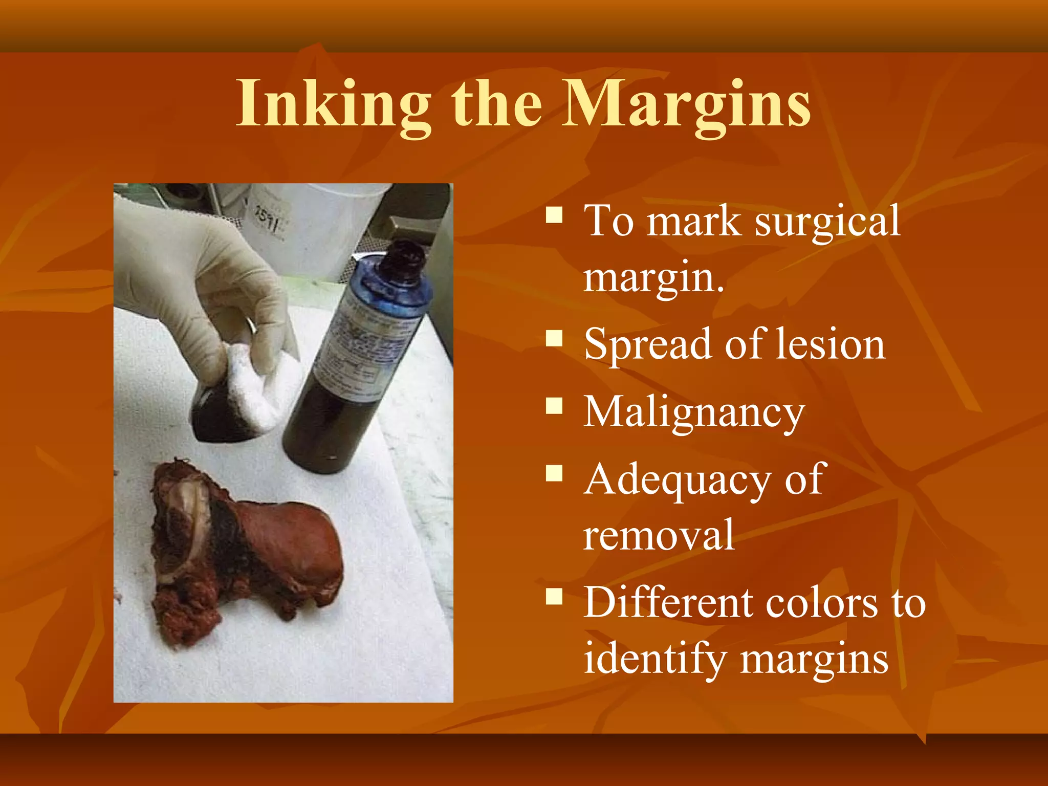 Inking the Margins
 To mark surgical
margin.
 Spread of lesion
 Malignancy
 Adequacy of
removal
 Different colors to
identify margins
 