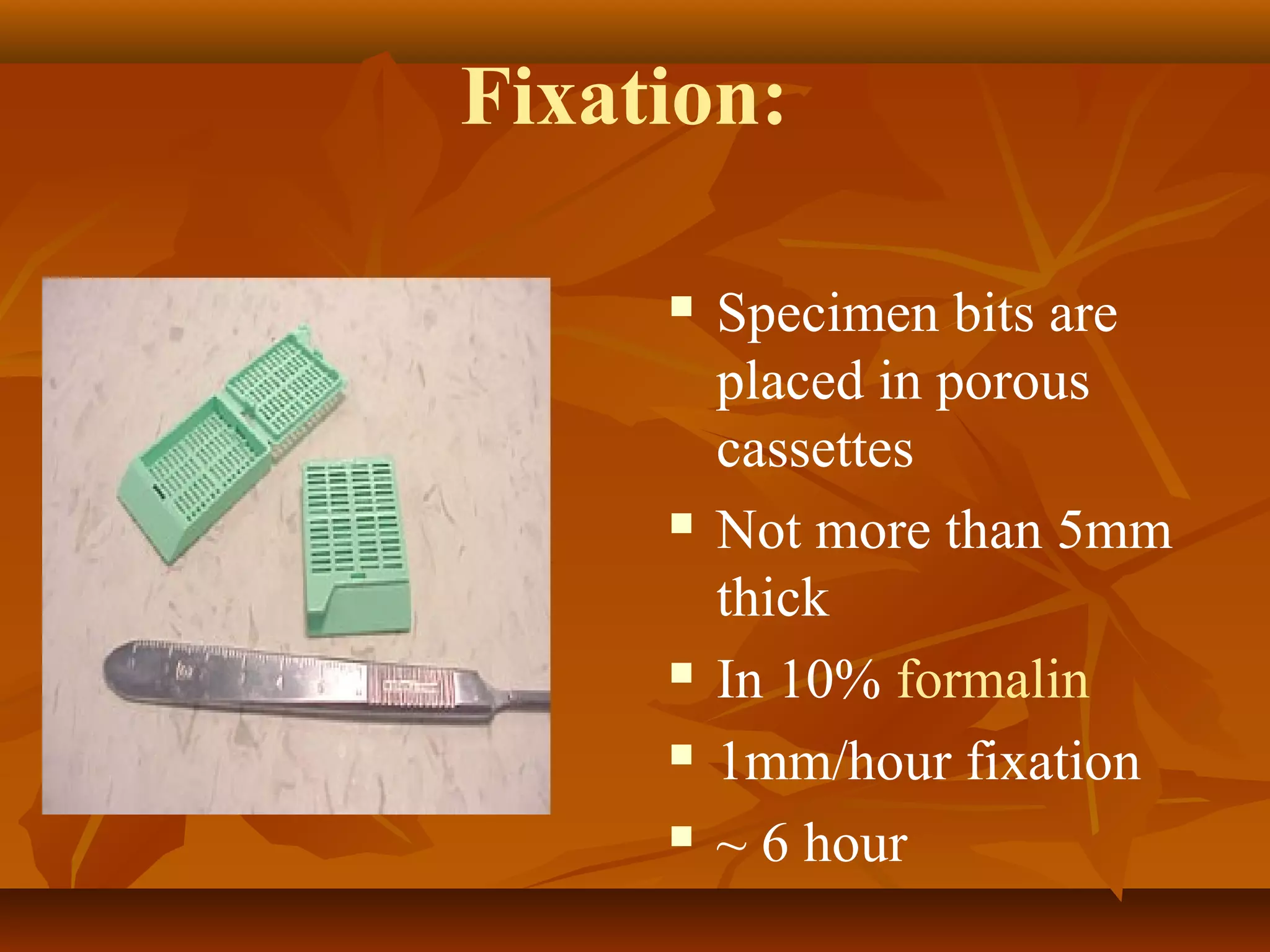 Fixation:
 Specimen bits are
placed in porous
cassettes
 Not more than 5mm
thick
 In 10% formalin
 1mm/hour fixation
 ~ 6 hour
 