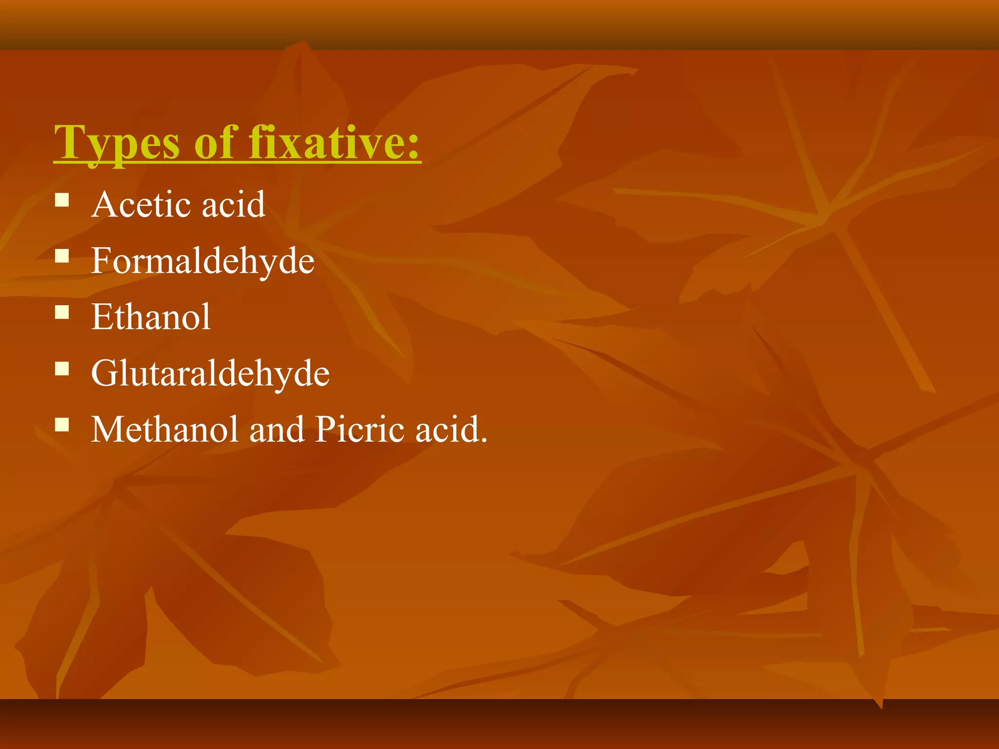 Types of fixative:
 Acetic acid
 Formaldehyde
 Ethanol
 Glutaraldehyde
 Methanol and Picric acid.
 