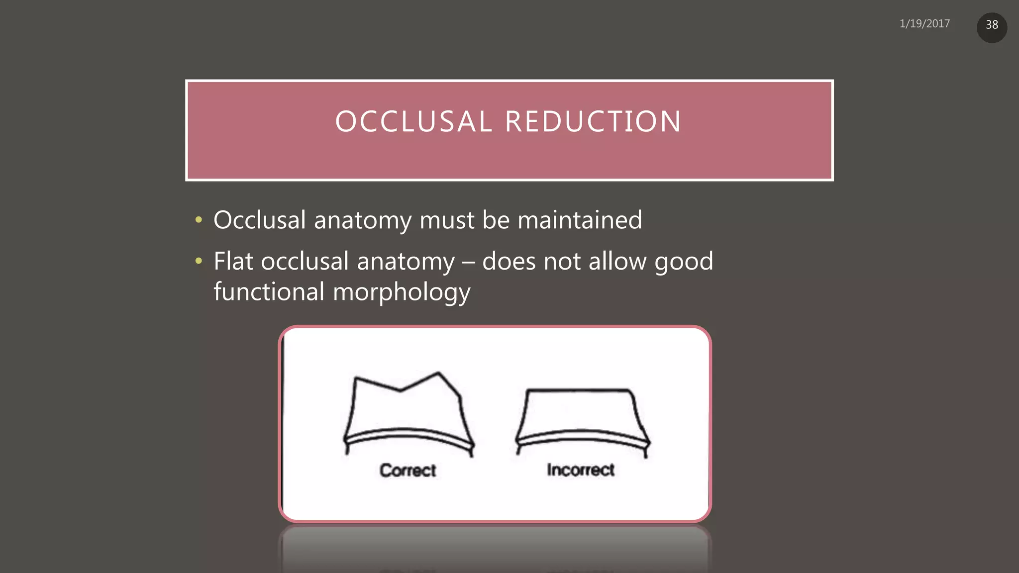 OCCLUSAL REDUCTION
• Occlusal anatomy must be maintained
• Flat occlusal anatomy – does not allow good
functional morphology
38
 