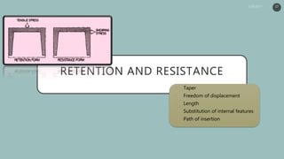 RETENTION AND RESISTANCE
• Taper
• Freedom of displacement
• Length
• Substitution of internal features
• Path of insertion
17
 