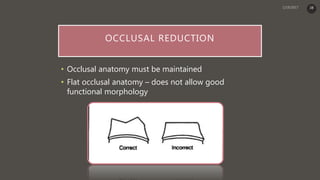 OCCLUSAL REDUCTION
• Occlusal anatomy must be maintained
• Flat occlusal anatomy – does not allow good
functional morphology
38
 