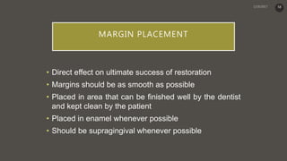 MARGIN PLACEMENT
• Direct effect on ultimate success of restoration
• Margins should be as smooth as possible
• Placed in area that can be finished well by the dentist
and kept clean by the patient
• Placed in enamel whenever possible
• Should be supragingival whenever possible
58
 